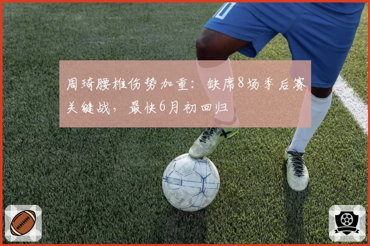 周琦腰椎伤势加重:缺席8场季后赛关键战,最快6月初回归