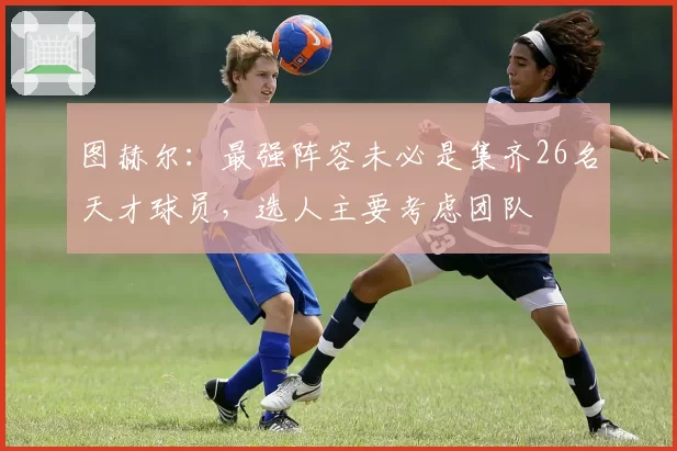 图赫尔:最强阵容未必是集齐26名天才球员,选人主要考虑团队