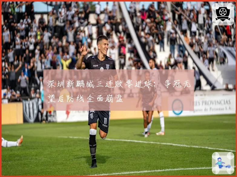 深圳新鹏城三连败零进球:争冠无望后防线全面崩盘