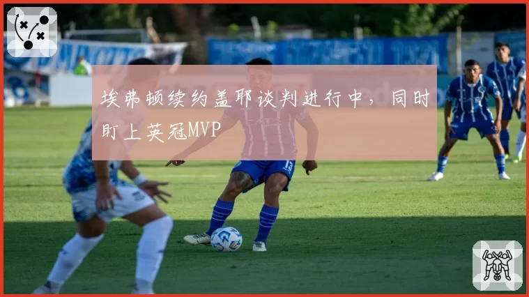 埃弗顿续约盖耶谈判进行中，同时盯上英冠MVP