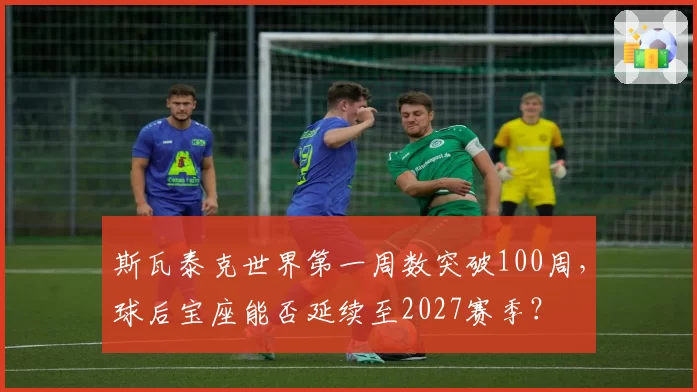 斯瓦泰克世界第一周数突破100周，球后宝座能否延续至2027赛季？