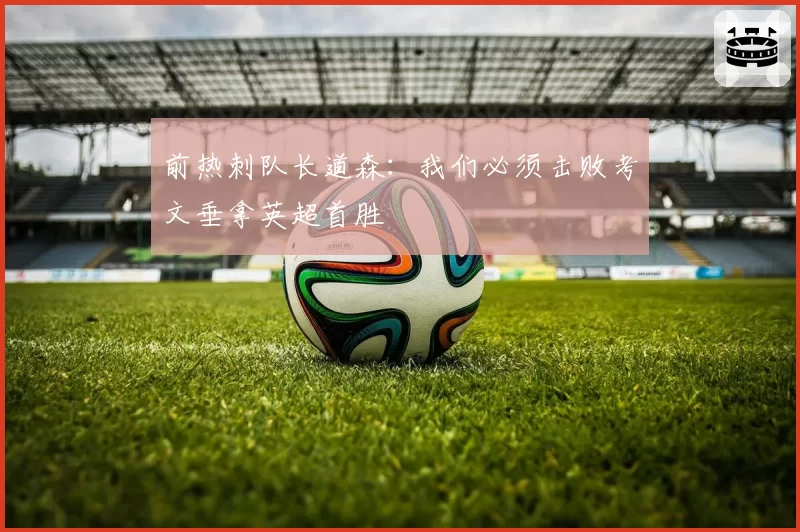 前热刺队长道森:我们必须击败考文垂拿英超首胜