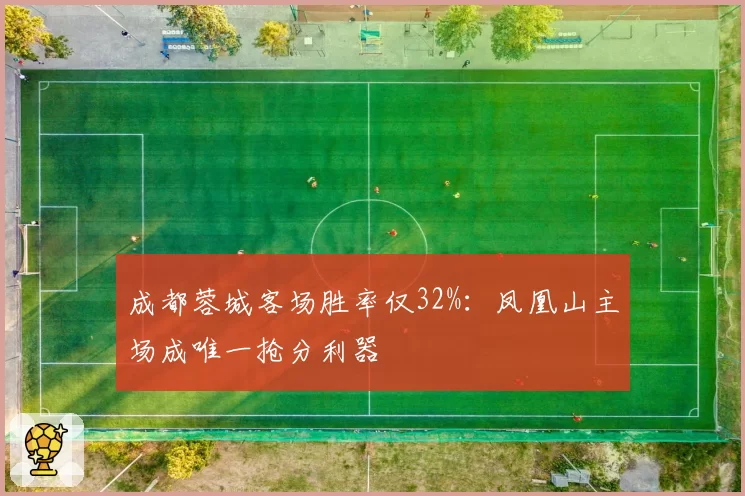 成都蓉城客场胜率仅32%:凤凰山主场成唯一抢分利器