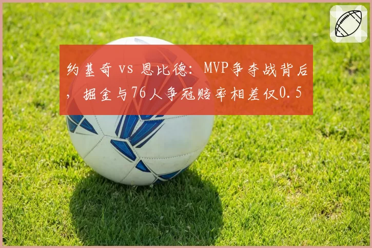 约基奇 vs 恩比德:MVP争夺战背后,掘金与76人争冠赔率相差仅0.5