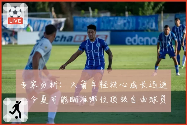 专家分析：火箭年轻核心成长迅速，今夏可能瞄准哪位顶级自由球员？