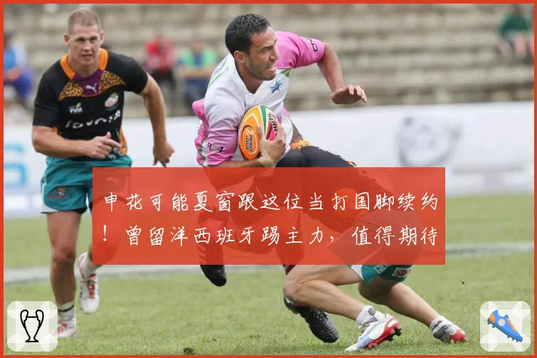 申花可能夏窗跟这位当打国脚续约！曾留洋西班牙踢主力，值得期待