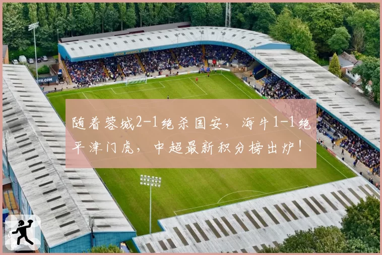 随着蓉城2-1绝杀国安,海牛1-1绝平津门虎,中超最新积分榜出炉!