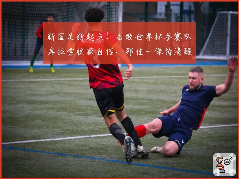 新国足新起点！击败世界杯参赛队库拉索收获自信，邵佳一保持清醒