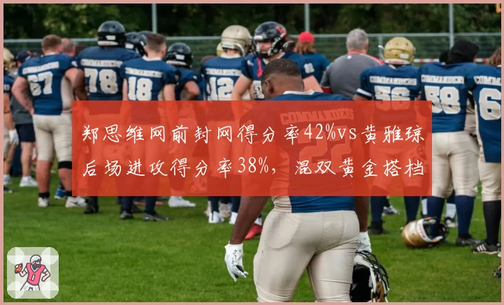 郑思维网前封网得分率42%vs黄雅琼后场进攻得分率38%，混双黄金搭档角色分工