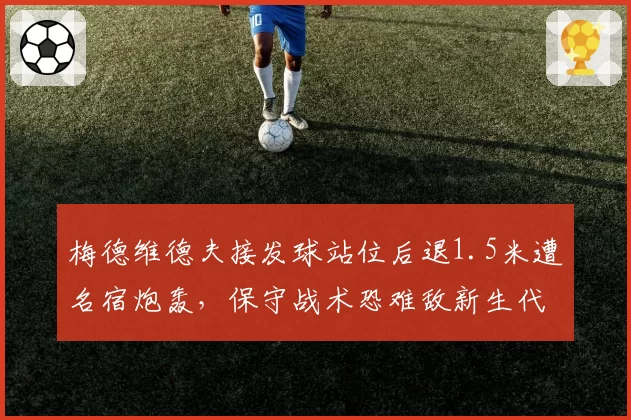 梅德维德夫接发球站位后退1.5米遭名宿炮轰，保守战术恐难敌新生代