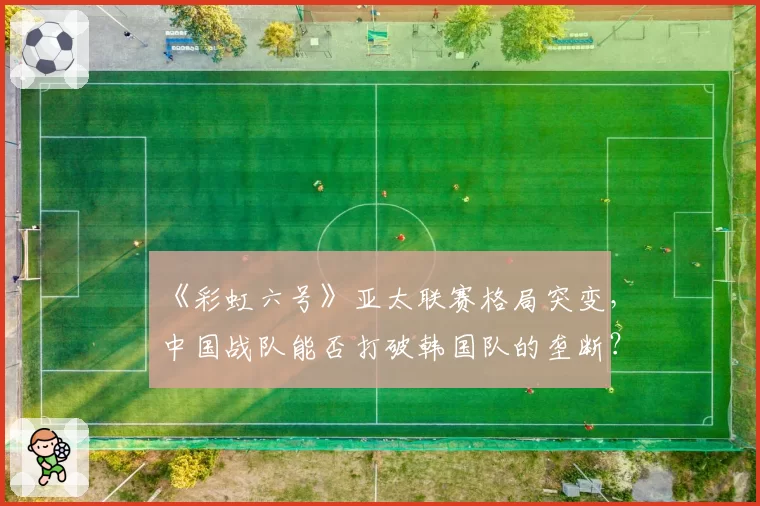 《彩虹六号》亚太联赛格局突变，中国战队能否打破韩国队的垄断？